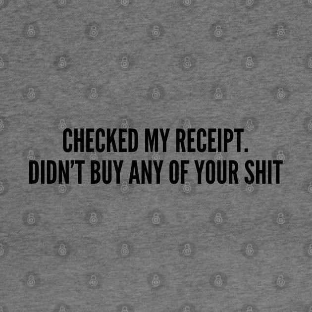 Funny - Checked My Receipt. Didn't Buy Any Of Your Shit - Funny Joke Statement Humor Quotes Slogan by sillyslogans